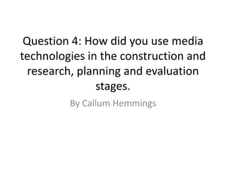Question 4: How did you use media
technologies in the construction and
research, planning and evaluation
stages.
By Callum Hemmings
 