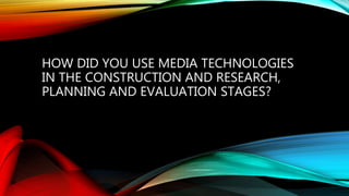HOW DID YOU USE MEDIA TECHNOLOGIES
IN THE CONSTRUCTION AND RESEARCH,
PLANNING AND EVALUATION STAGES?
 