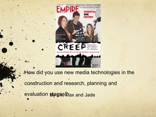 +-

How did you use new media technologies in the

construction and research, planning and

evaluation stages? and Jade
           By Liv, Max
 