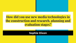 How did you use new media technologies in
the construction and research, planning and
evaluation stages?
Sophie Dixon
 