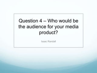 Question 4 – Who would be
the audience for your media
product?
Isaac Randall
 