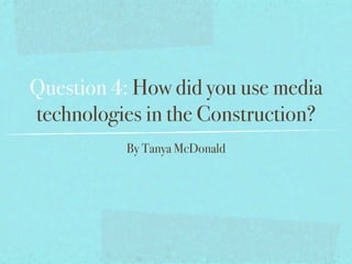 Question 4: How did you use media
technologies in the Construction?
          By Tanya McDonald
 