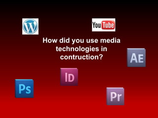 How did you use media
technologies in
contruction?
 