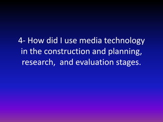 4- How did I use media technology in the construction and planning, research,  and evaluation stages. 