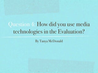 Question 4: How did you use media
 technologies in the Evaluation?
          By Tanya McDonald
 