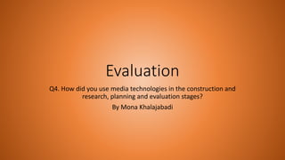 Evaluation
Q4. How did you use media technologies in the construction and
research, planning and evaluation stages?
By Mona Khalajabadi
 