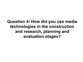 Question 4- How did you use media
 technologies in the construction
    and research, planning and
        evaluation stages?
 