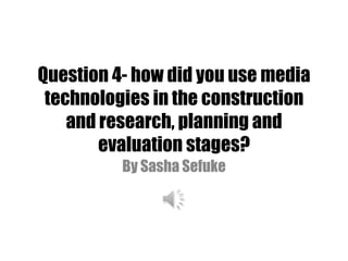 Question 4- how did you use media
technologies in the construction
and research, planning and
evaluation stages?
By Sasha Sefuke

 