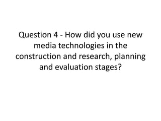 Question 4 - How did you use new
     media technologies in the
construction and research, planning
      and evaluation stages?
 