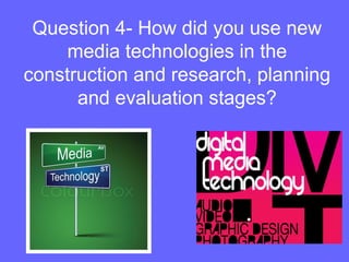 Question 4- How did you use new
media technologies in the
construction and research, planning
and evaluation stages?
 