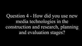 Question 4 - How did you use new
media technologies in the
construction and research, planning
and evaluation stages?
 