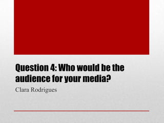 Question 4: Who would be the
audience for your media?
Clara Rodrigues
 