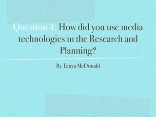 Question 4: How did you use media
 technologies in the Research and
            Planning?
          By Tanya McDonald
 