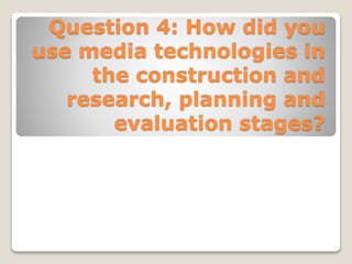 Question 4: How did you
use media technologies in
the construction and
research, planning and
evaluation stages?
 