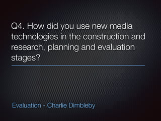 Q4. How did you use new media
technologies in the construction and
research, planning and evaluation
stages? 
Evaluation - Charlie Dimbleby
 
