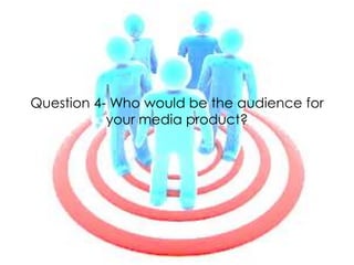 Question 4- Who would be the audience for
your media product?

 