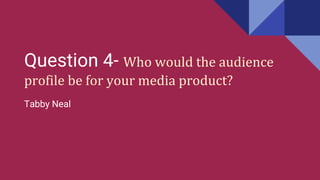 Question 4- Who would the audience
profile be for your media product?
Tabby Neal
 