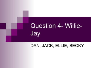 Question 4- Willie- Jay DAN, JACK, ELLIE, BECKY 