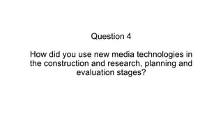 Question 4
How did you use new media technologies in
the construction and research, planning and
evaluation stages?
 