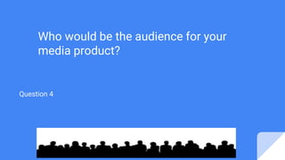 Who would be the audience for your
media product?
Question 4
 
