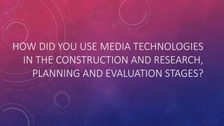 HOW DID YOU USE MEDIA TECHNOLOGIES
IN THE CONSTRUCTION AND RESEARCH,
PLANNING AND EVALUATION STAGES?
 