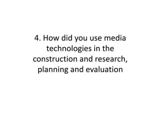 4. How did you use media
technologies in the
construction and research,
planning and evaluation

 