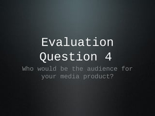 Evaluation
    Question 4
Who would be the audience for
     your media product?
 