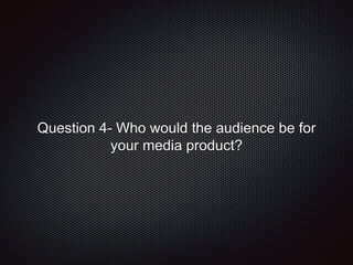 Question 4- Who would the audience be for
your media product?
 