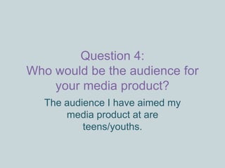 Question 4:Who would be the audience for your media product? The audience I have aimed my media product at are teens/youths. 