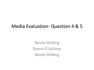 Media Evaluation- Question 4 & 5


          Nicole Wilding
         Sharni O’Sullivan
          Nicole Wilding
 