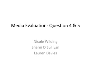 Media Evaluation- Question 4 & 5


          Nicole Wilding
         Sharni O’Sullivan
          Lauren Davies
 