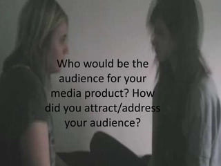 Who would be the
   audience for your
 media product? How
did you attract/address
    your audience?
 
