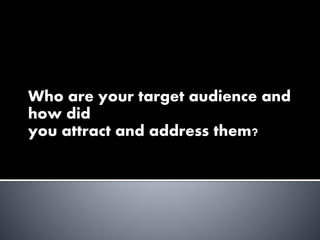 Who are your target audience and
how did
you attract and address them?
 