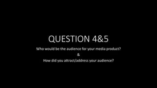QUESTION 4&5
Who would be the audience for your media product?
&
How did you attract/address your audience?
 