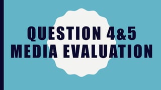 QUESTION 4&5
MEDIA EVALUATION
 