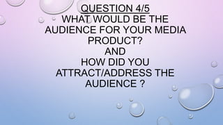 QUESTION 4/5
WHAT WOULD BE THE
AUDIENCE FOR YOUR MEDIA
PRODUCT?
AND
HOW DID YOU
ATTRACT/ADDRESS THE
AUDIENCE ?
 