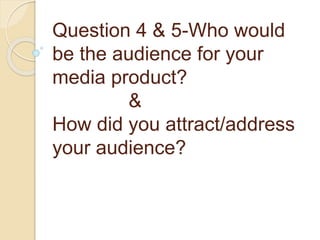Question 4 & 5-Who would
be the audience for your
media product?
&
How did you attract/address
your audience?
 