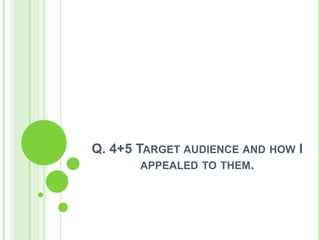Q. 4+5 TARGET AUDIENCE AND HOW I
        APPEALED TO THEM.
 