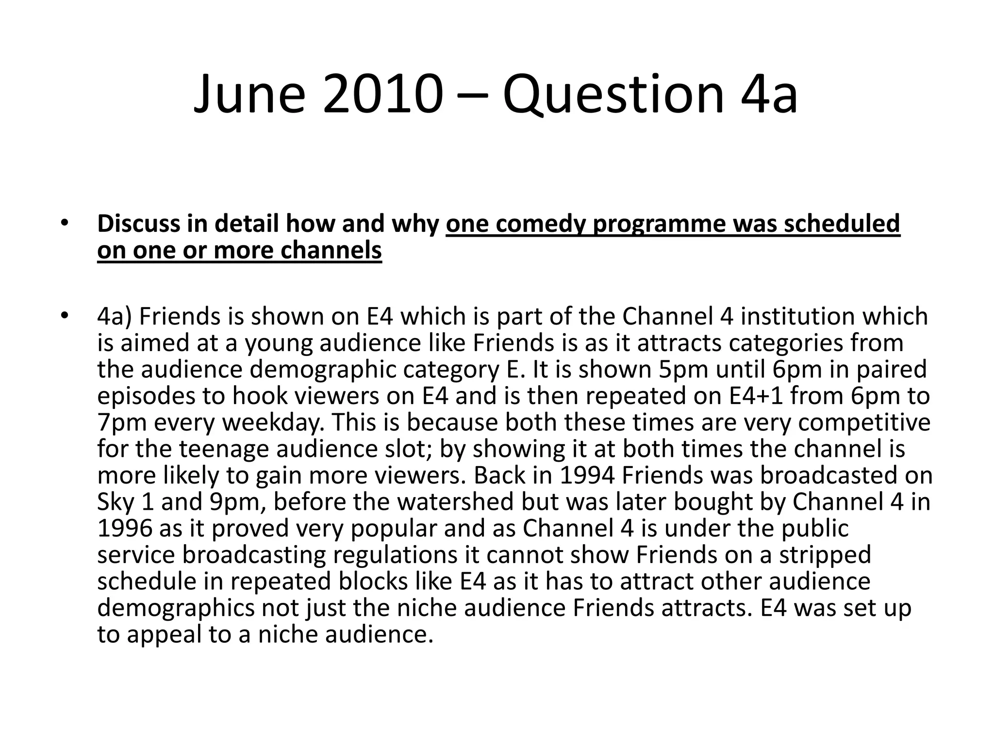 Question 4(a)Need to know why a comedy is broadcast at a certain time and day of the week Need to compare comedy on a public service channel BBC3 & contrast this to a comedy broadcast on ITV1 a commercial channel.4a – FOCUS on schedules and information about the institutions (channels)