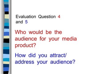 Evaluation Question 4
and 5
Who would be the
audience for your media
product?
/How did you attract
address your audience?
 