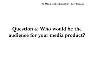 Question 4: Who would be the
audience for your media product?
AS Media Studies Evaluation – Lucy Blowing
 