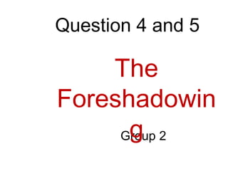 Question 4 and 5

The
Foreshadowin
g
Group 2

 