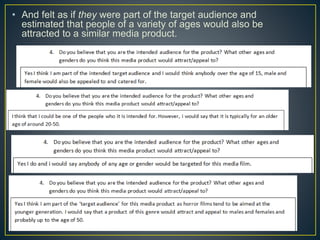 • And felt as if they were part of the target audience and
estimated that people of a variety of ages would also be
attracted to a similar media product.
 