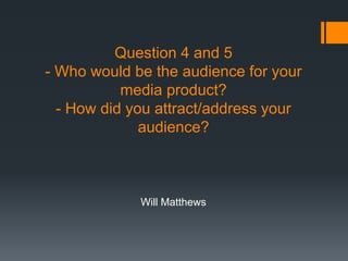 Question 4 and 5
- Who would be the audience for your
media product?
- How did you attract/address your
audience?
Will Matthews
 