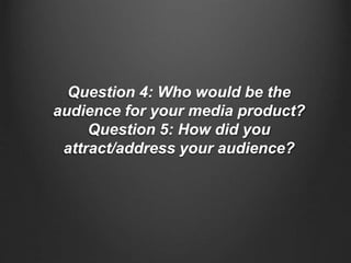 Question 4: Who would be the
audience for your media product?
Question 5: How did you
attract/address your audience?
 