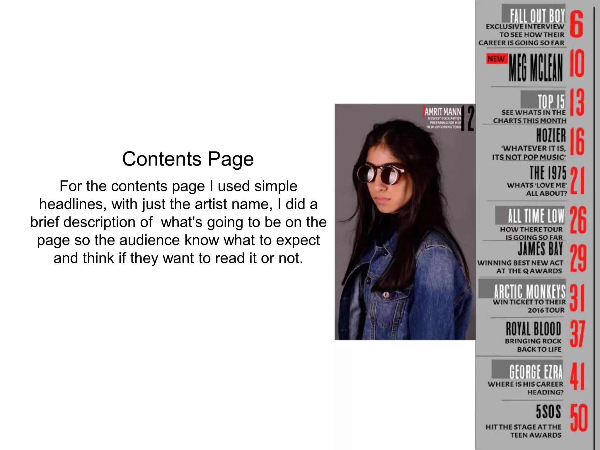 Contents Page
For the contents page I used simple
headlines, with just the artist name, I did a
brief description of what's going to be on the
page so the audience know what to expect
and think if they want to read it or not.
 