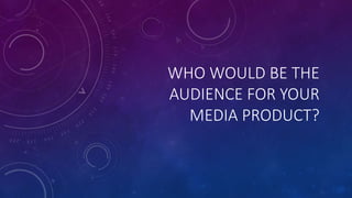 WHO WOULD BE THE
AUDIENCE FOR YOUR
MEDIA PRODUCT?
 