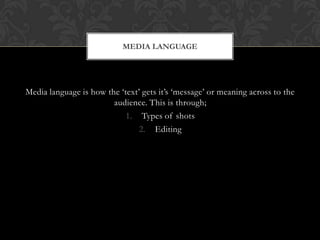 Media language is how the ‘text’ gets it’s ‘message’ or meaning across to the
audience. This is through;
1. Types of shots
2. Editing
MEDIA LANGUAGE
 