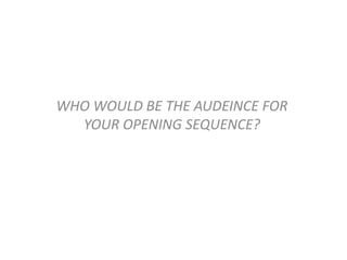 WHO WOULD BE THE AUDEINCE FOR
YOUR OPENING SEQUENCE?
 