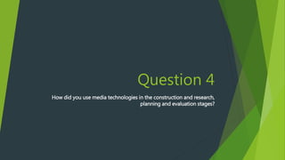 Question 4
How did you use media technologies in the construction and research,
planning and evaluation stages?
 